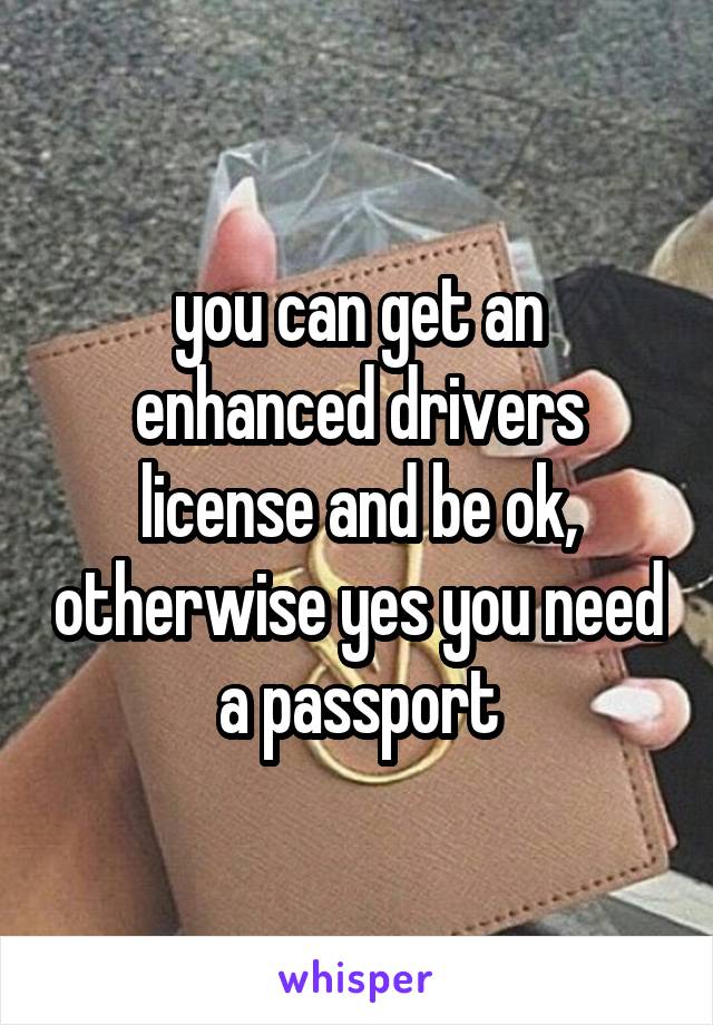 you can get an enhanced drivers license and be ok, otherwise yes you need a passport