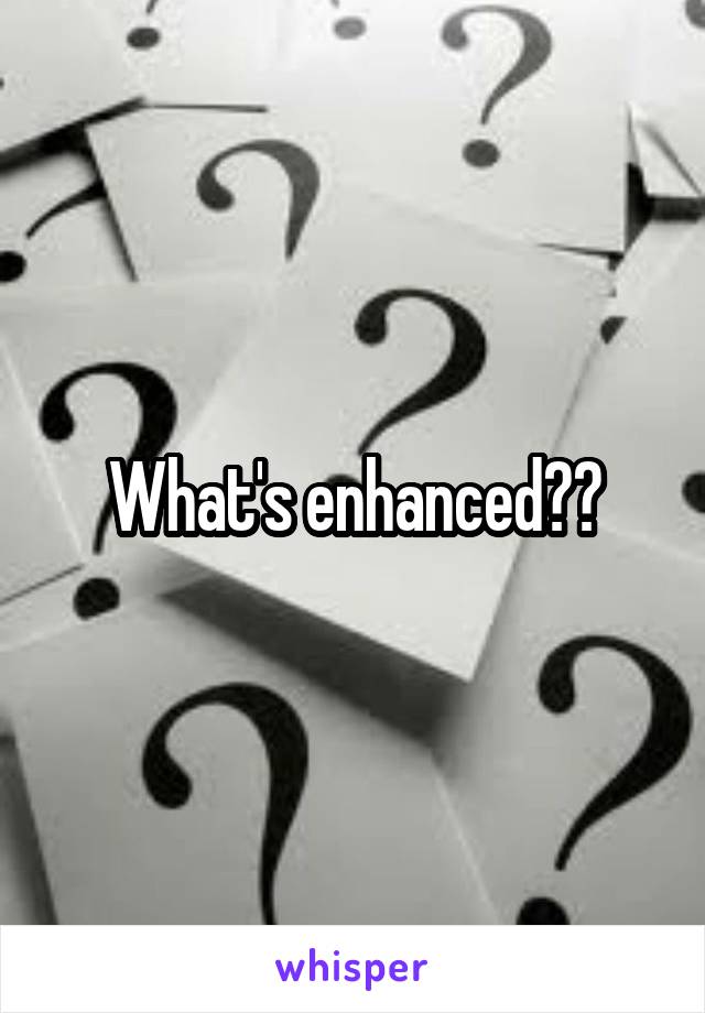 What's enhanced??