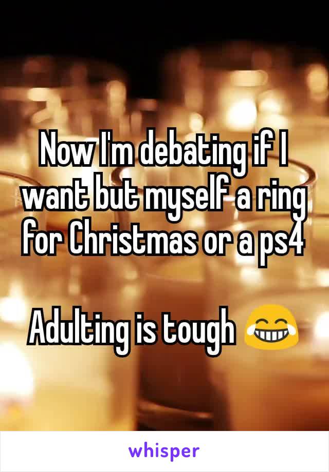 Now I'm debating if I want but myself a ring for Christmas or a ps4

Adulting is tough 😂