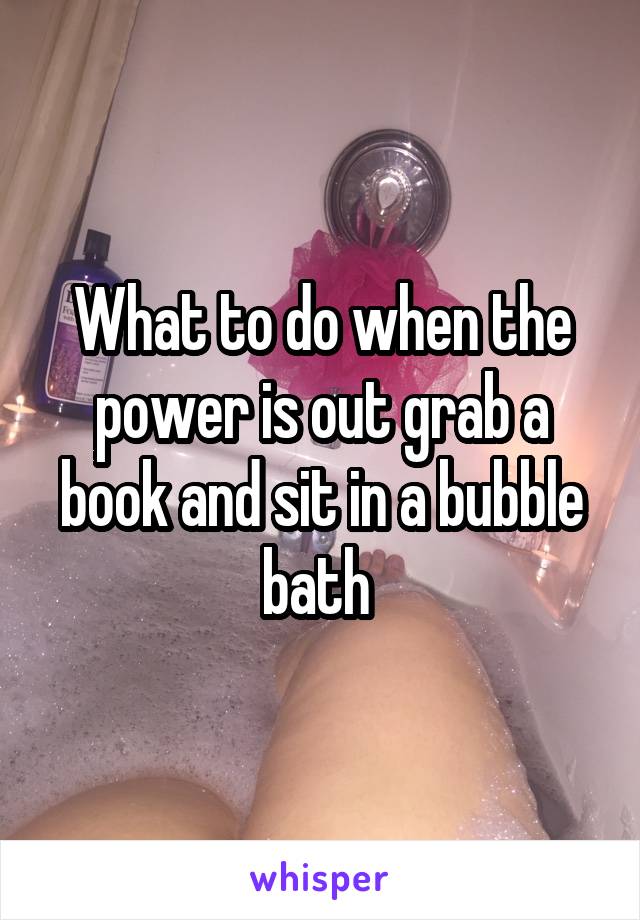 What to do when the power is out grab a book and sit in a bubble bath 