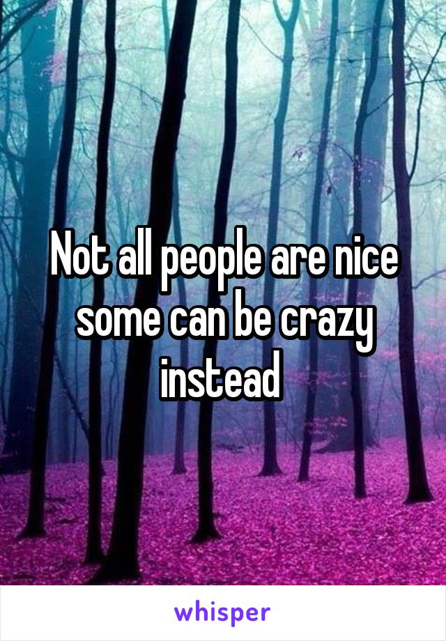 Not all people are nice some can be crazy instead 