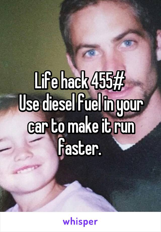 Life hack 455# 
Use diesel fuel in your car to make it run faster. 