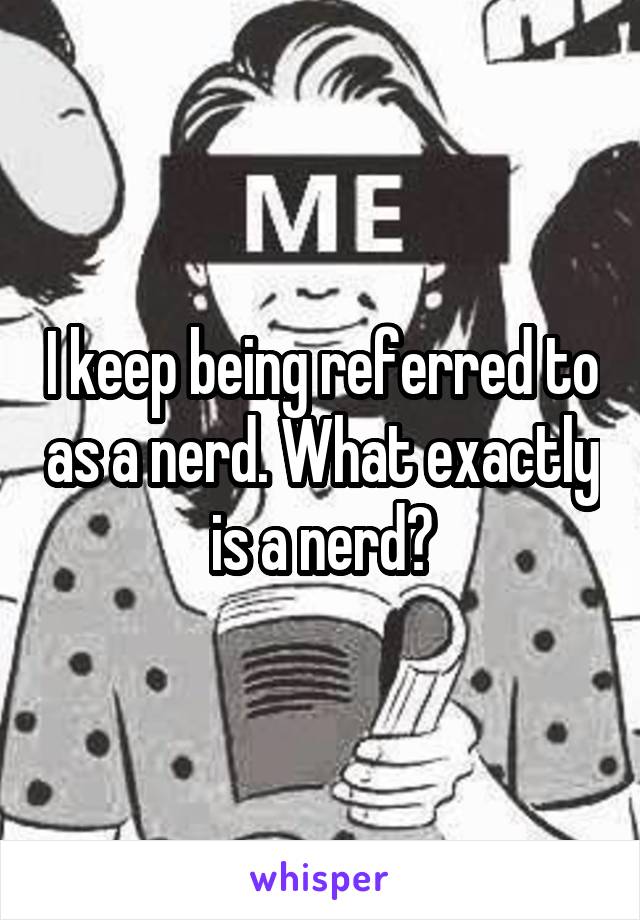 I keep being referred to as a nerd. What exactly is a nerd?