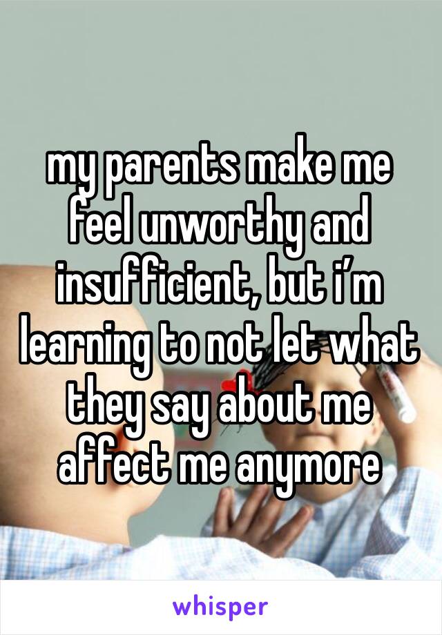 my parents make me feel unworthy and insufficient, but i’m learning to not let what they say about me affect me anymore 