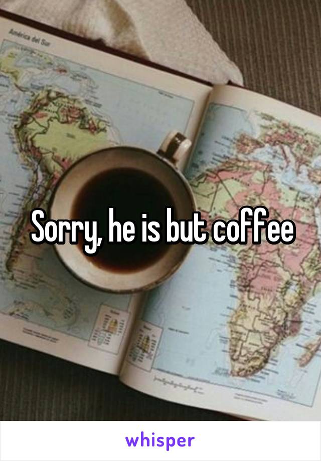 Sorry, he is but coffee