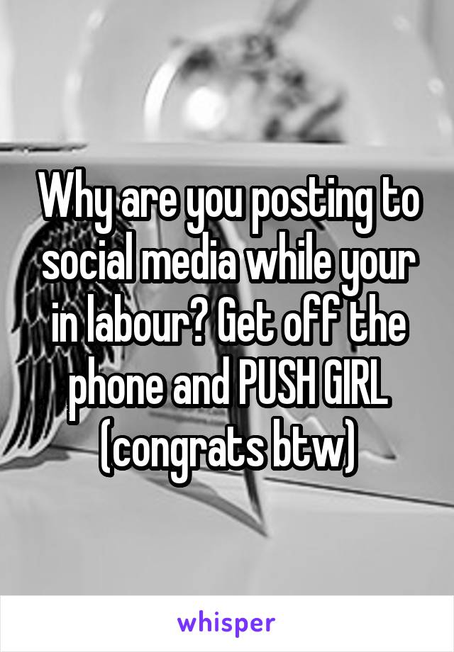 Why are you posting to social media while your in labour? Get off the phone and PUSH GIRL
(congrats btw)