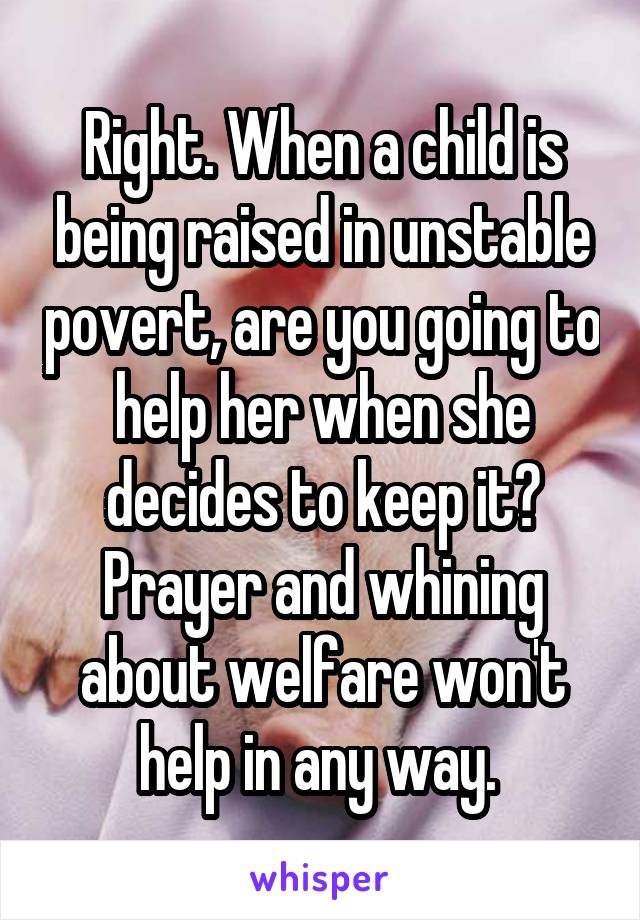 Right. When a child is being raised in unstable povert, are you going to help her when she decides to keep it? Prayer and whining about welfare won't help in any way. 