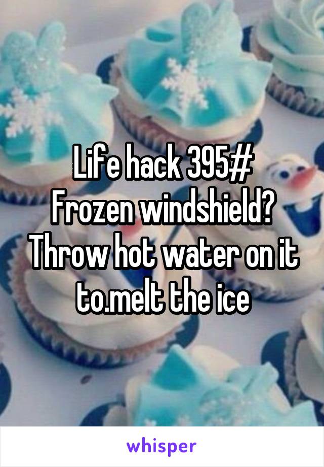 Life hack 395#
Frozen windshield? Throw hot water on it to.melt the ice