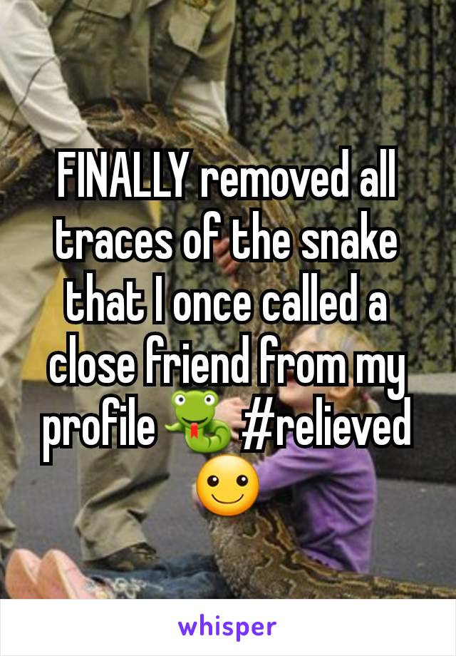 FINALLY removed all traces of the snake that I once called a close friend from my profile🐍 #relieved☺