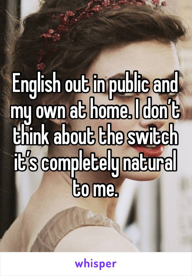 English out in public and my own at home. I don’t think about the switch it’s completely natural to me. 