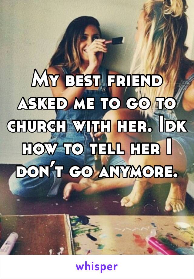 My best friend asked me to go to church with her. Idk how to tell her I don’t go anymore. 