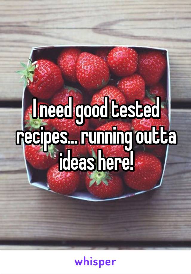 I need good tested recipes... running outta ideas here!