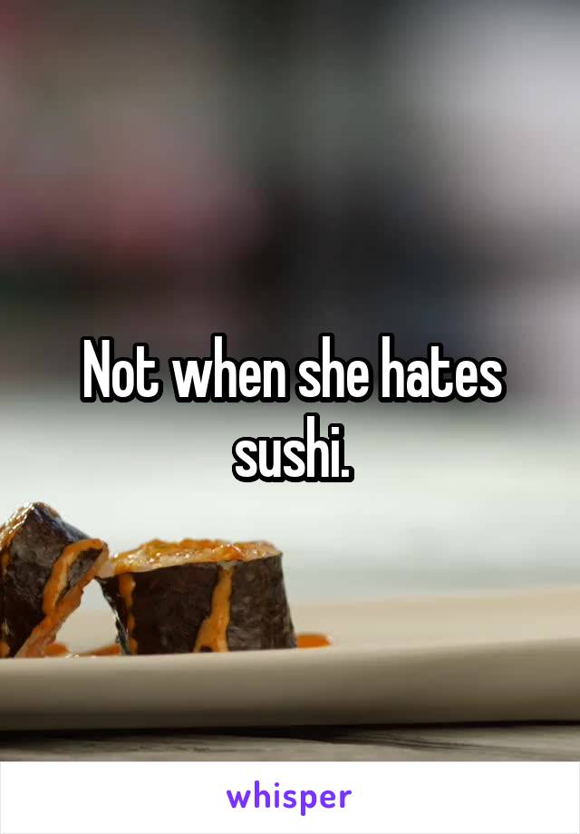 Not when she hates sushi.