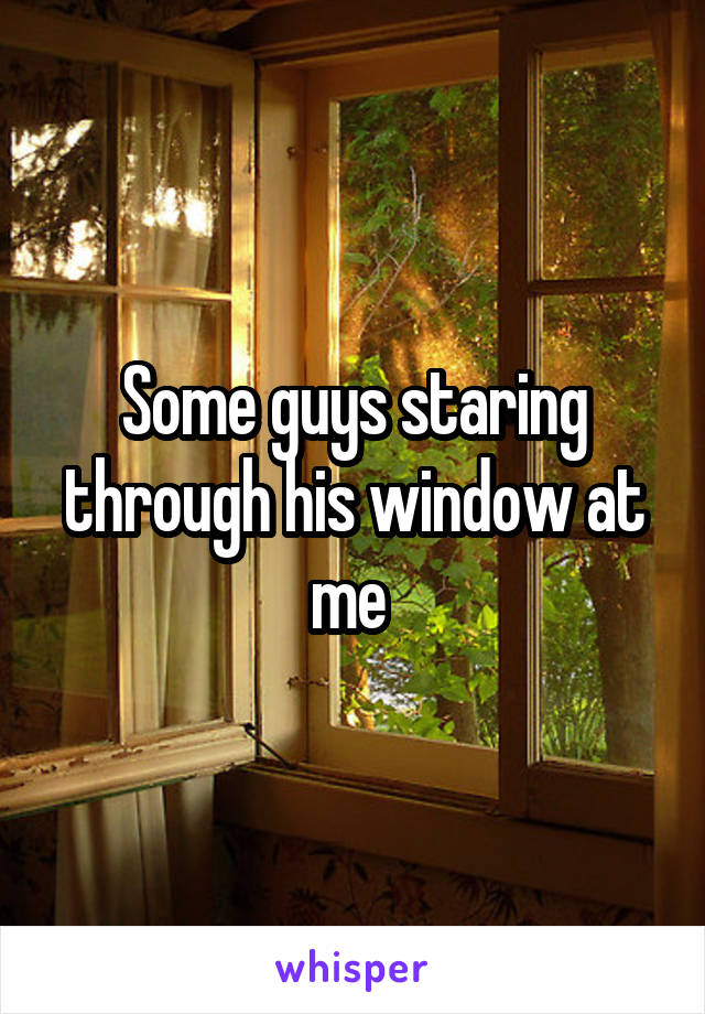 Some guys staring through his window at me 