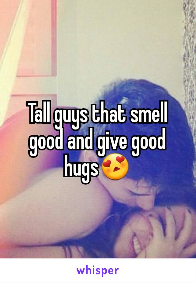 Tall guys that smell good and give good hugs😍