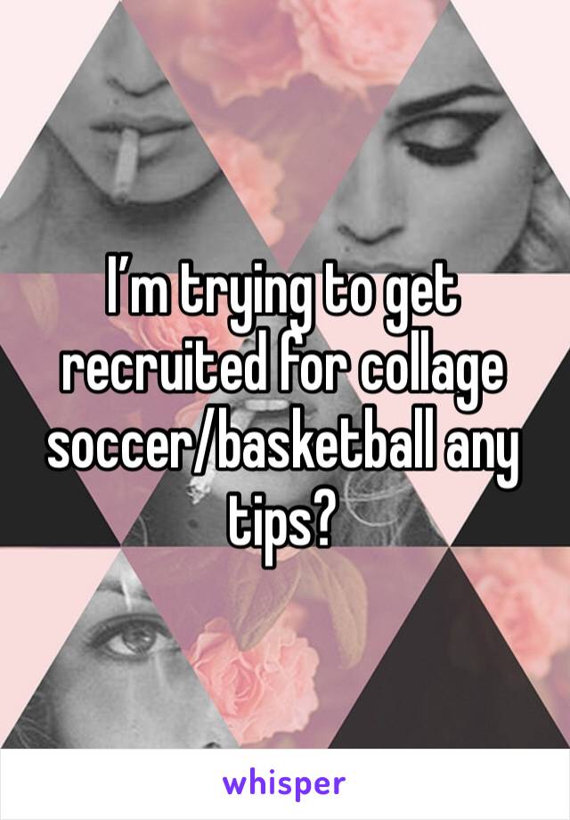 I’m trying to get recruited for collage soccer/basketball any tips?