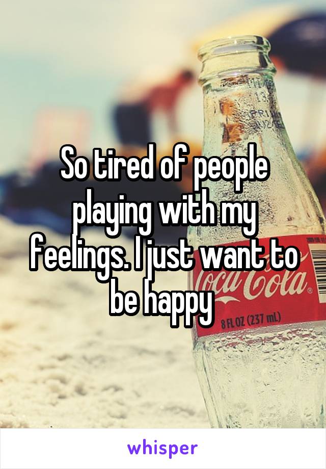 So tired of people playing with my feelings. I just want to be happy 