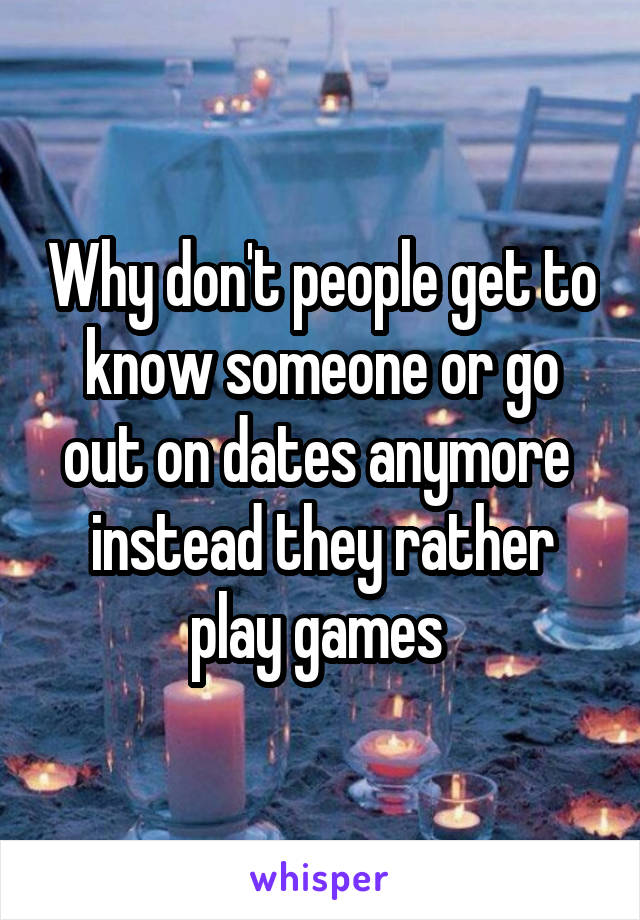 Why don't people get to know someone or go out on dates anymore  instead they rather play games 