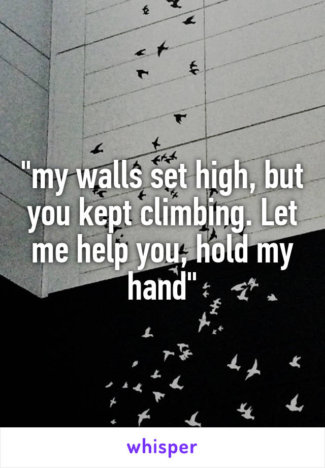 "my walls set high, but you kept climbing. Let me help you, hold my hand"