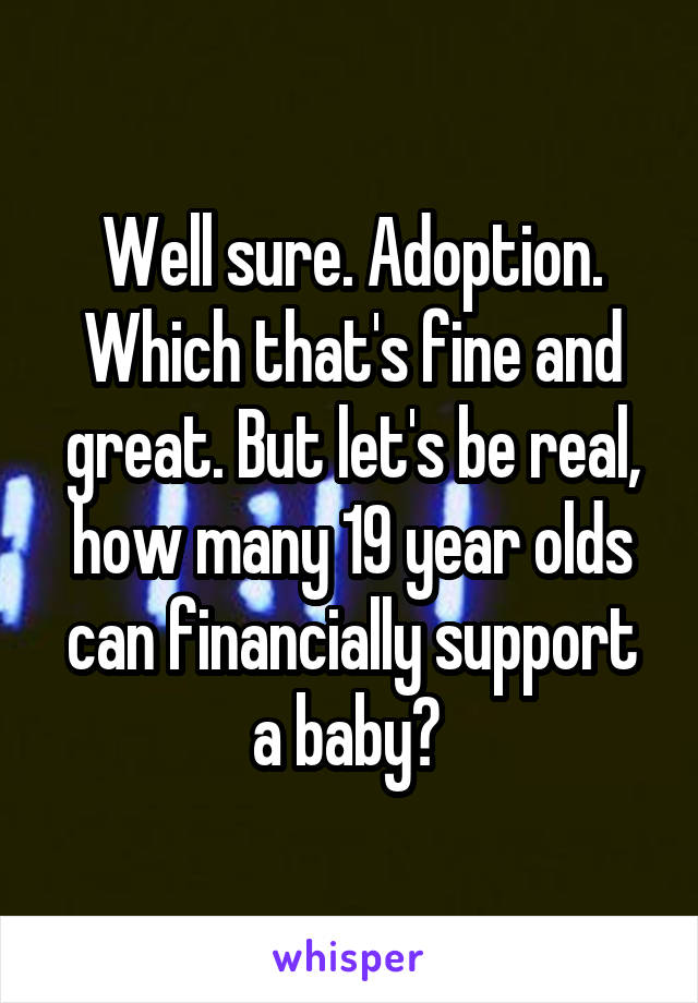 Well sure. Adoption. Which that's fine and great. But let's be real, how many 19 year olds can financially support a baby? 