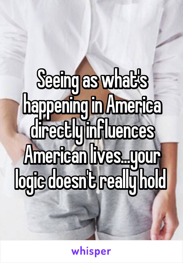 Seeing as what's happening in America directly influences American lives...your logic doesn't really hold 