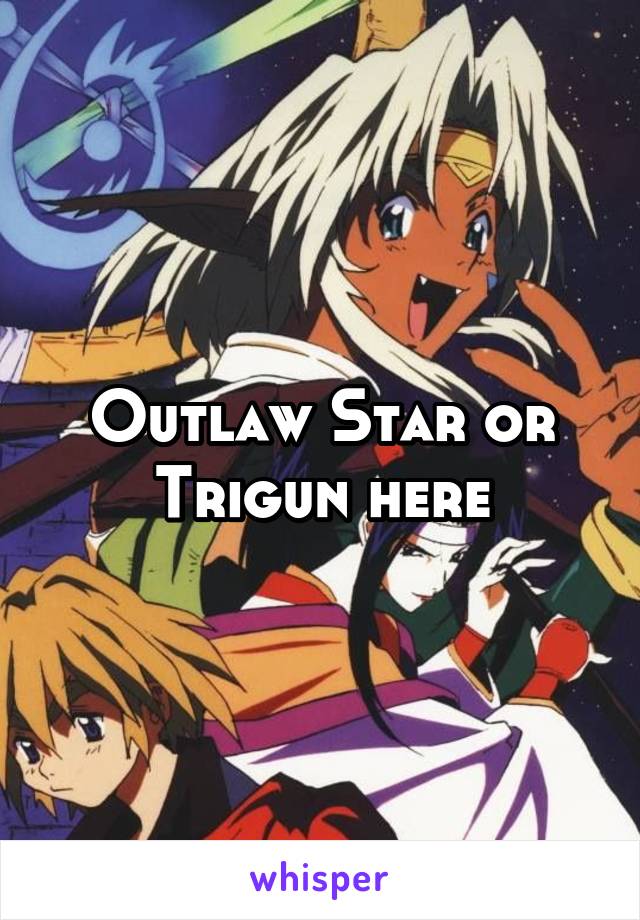 Outlaw Star or Trigun here