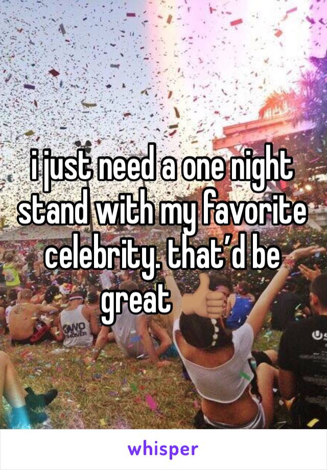 i just need a one night stand with my favorite celebrity. that’d be great 👍🏽 