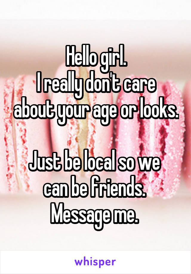 Hello girl.
I really don't care about your age or looks. 
Just be local so we 
can be friends. 
Message me. 