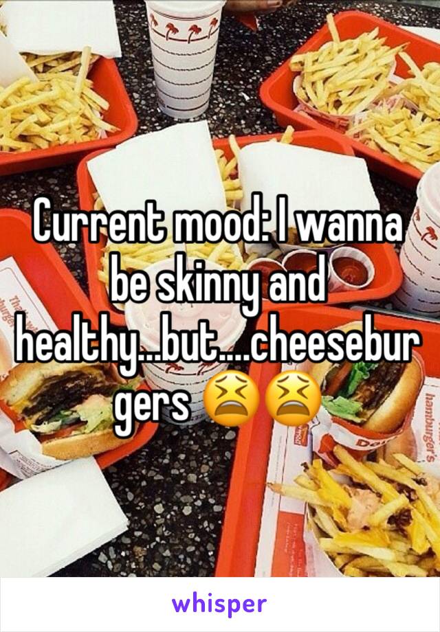 Current mood: I wanna be skinny and healthy...but....cheeseburgers 😫😫