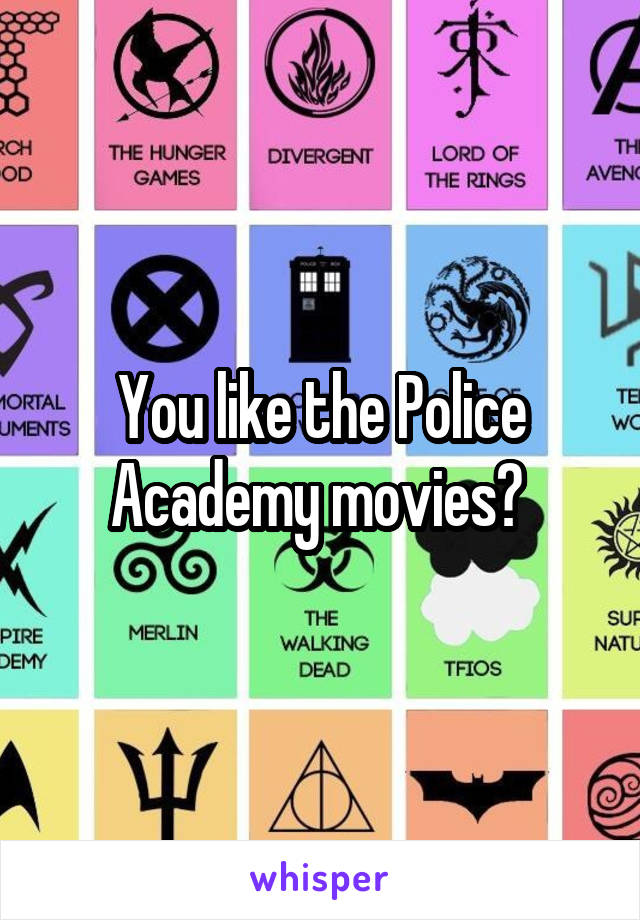 You like the Police Academy movies? 