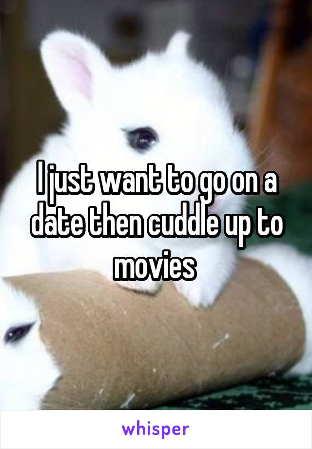 I just want to go on a date then cuddle up to movies 