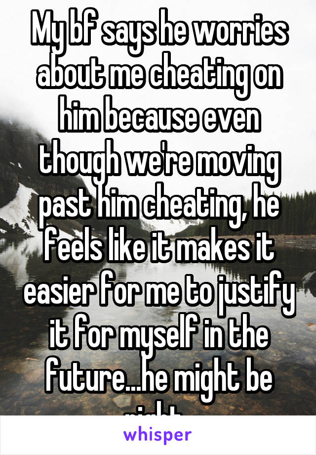 My bf says he worries about me cheating on him because even though we're moving past him cheating, he feels like it makes it easier for me to justify it for myself in the future...he might be right. 