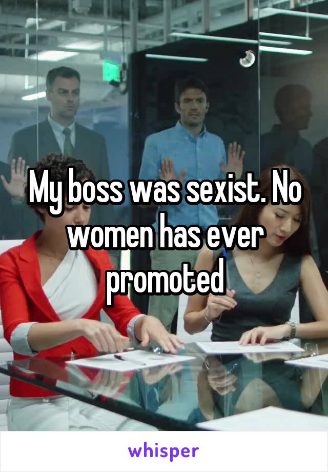 My boss was sexist. No women has ever promoted