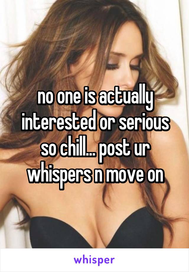 no one is actually interested or serious so chill... post ur whispers n move on