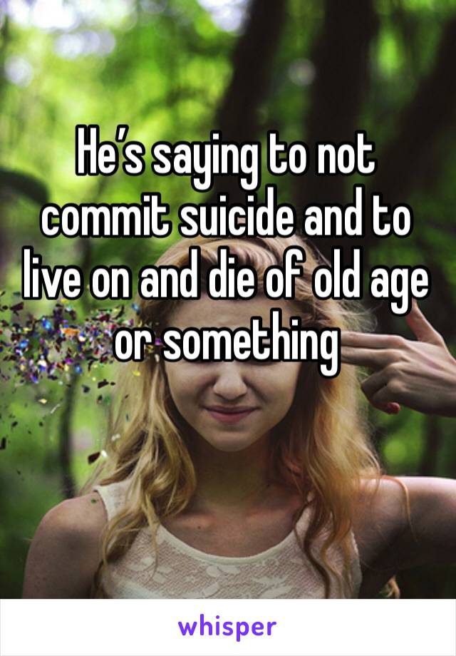 He’s saying to not commit suicide and to live on and die of old age or something 