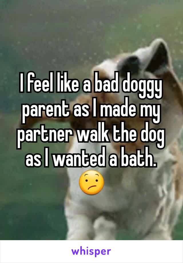 I feel like a bad doggy parent as I made my partner walk the dog as I wanted a bath. 😕