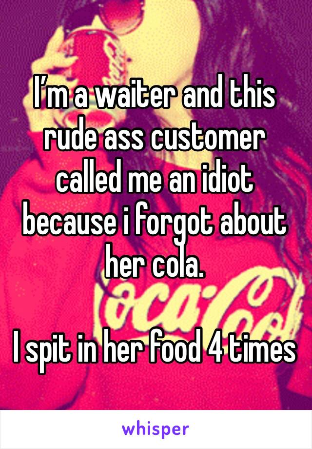 I’m a waiter and this rude ass customer called me an idiot because i forgot about her cola.

I spit in her food 4 times