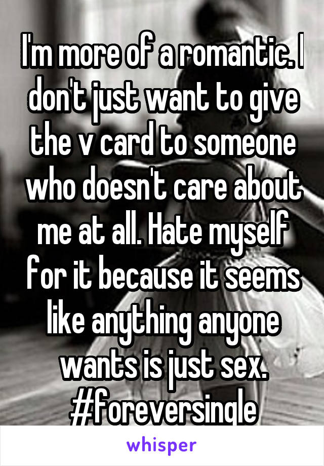 I'm more of a romantic. I don't just want to give the v card to someone who doesn't care about me at all. Hate myself for it because it seems like anything anyone wants is just sex. #foreversingle