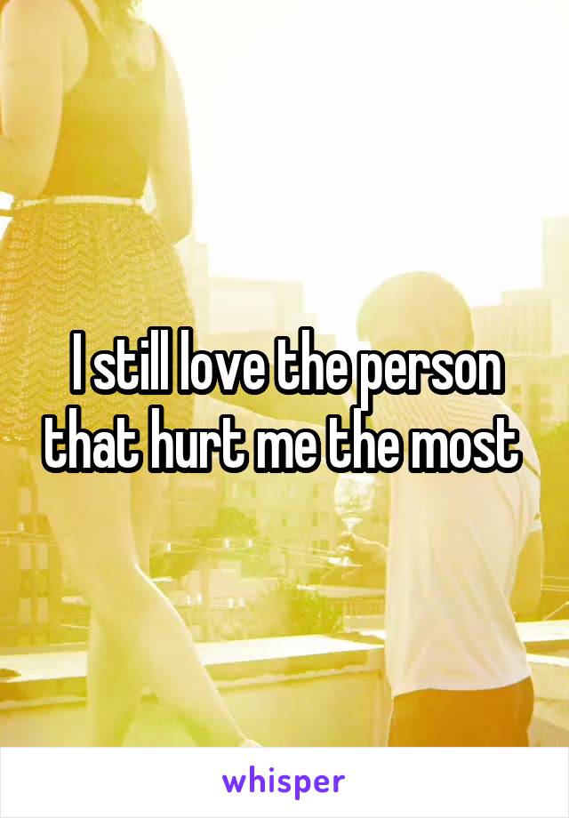 I still love the person that hurt me the most 