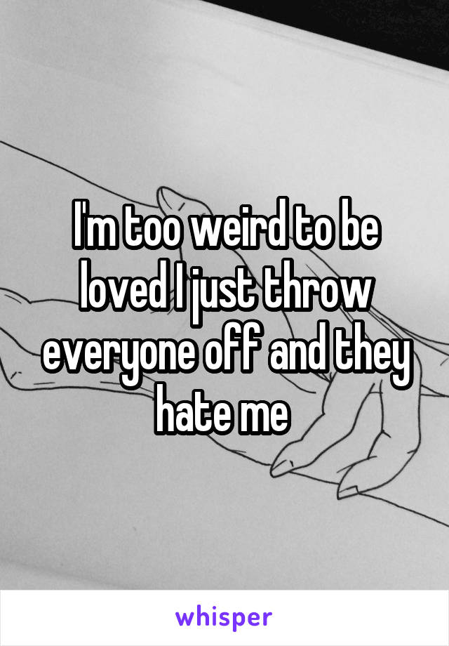 I'm too weird to be loved I just throw everyone off and they hate me 