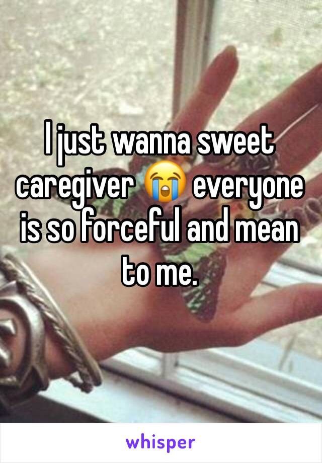 I just wanna sweet caregiver 😭 everyone is so forceful and mean to me. 