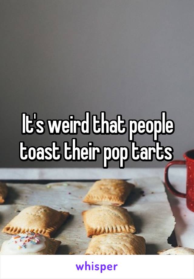 It's weird that people toast their pop tarts 