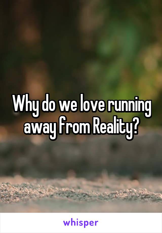 Why do we love running away from Reality?