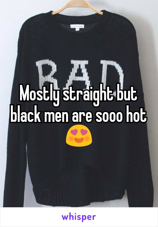 Mostly straight but black men are sooo hot 😍