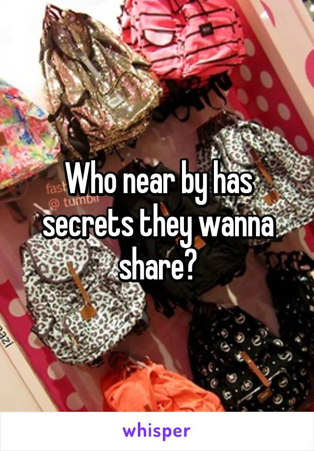 Who near by has secrets they wanna share?