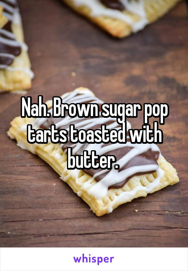 Nah. Brown sugar pop tarts toasted with butter. 