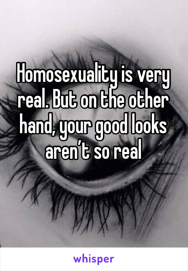 Homosexuality is very real. But on the other hand, your good looks aren’t so real
