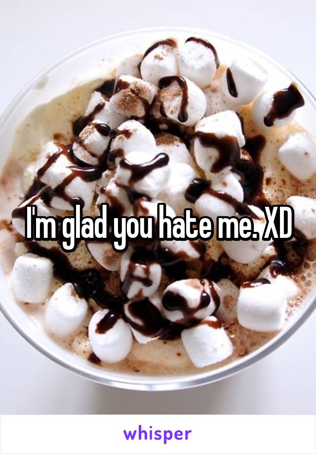 I'm glad you hate me. XD