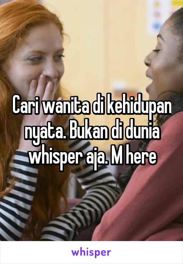 Cari wanita di kehidupan nyata. Bukan di dunia whisper aja. M here