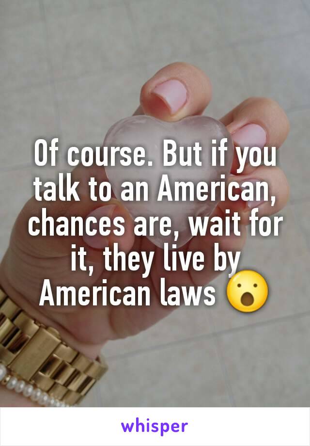 Of course. But if you talk to an American, chances are, wait for it, they live by American laws 😮